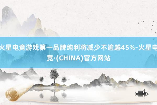火星电竞游戏第一品牌纯利将减少不逾越45%-火星电竞·(CHINA)官方网站