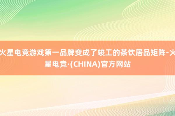 火星电竞游戏第一品牌变成了竣工的茶饮居品矩阵-火星电竞·(CHINA)官方网站