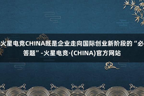 火星电竞CHINA既是企业走向国际创业新阶段的“必答题”-火星电竞·(CHINA)官方网站