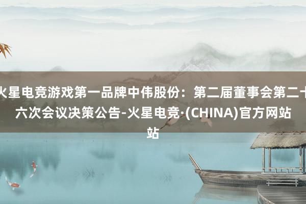 火星电竞游戏第一品牌中伟股份：第二届董事会第二十六次会议决策公告-火星电竞·(CHINA)官方网站