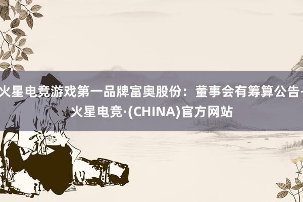 火星电竞游戏第一品牌富奥股份：董事会有筹算公告-火星电竞·(CHINA)官方网站