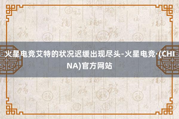 火星电竞艾特的状况迟缓出现尽头-火星电竞·(CHINA)官方网站