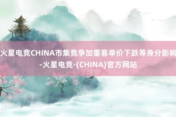 火星电竞CHINA市集竞争加重客单价下跌等身分影响-火星电竞·(CHINA)官方网站
