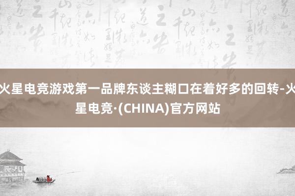 火星电竞游戏第一品牌东谈主糊口在着好多的回转-火星电竞·(CHINA)官方网站