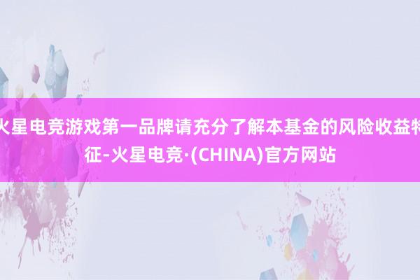 火星电竞游戏第一品牌请充分了解本基金的风险收益特征-火星电竞·(CHINA)官方网站