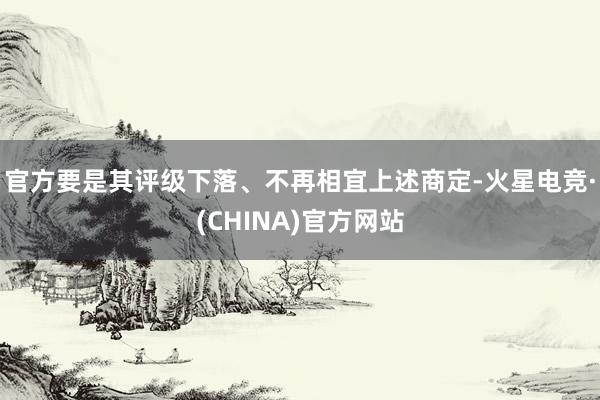 官方要是其评级下落、不再相宜上述商定-火星电竞·(CHINA)官方网站
