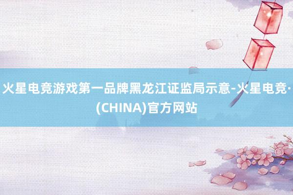 火星电竞游戏第一品牌　　黑龙江证监局示意-火星电竞·(CHINA)官方网站