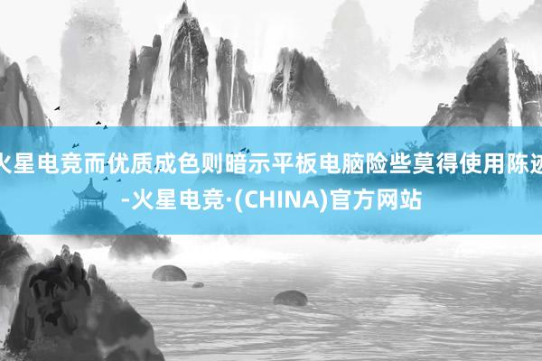 火星电竞而优质成色则暗示平板电脑险些莫得使用陈迹-火星电竞·(CHINA)官方网站