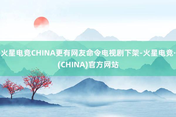 火星电竞CHINA更有网友命令电视剧下架-火星电竞·(CHINA)官方网站