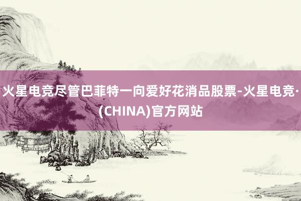 火星电竞尽管巴菲特一向爱好花消品股票-火星电竞·(CHINA)官方网站