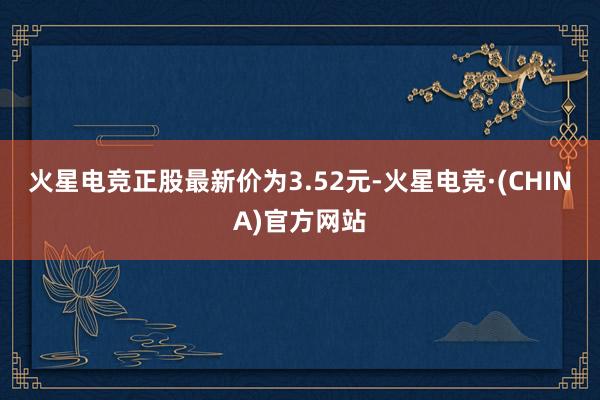 火星电竞正股最新价为3.52元-火星电竞·(CHINA)官方网站