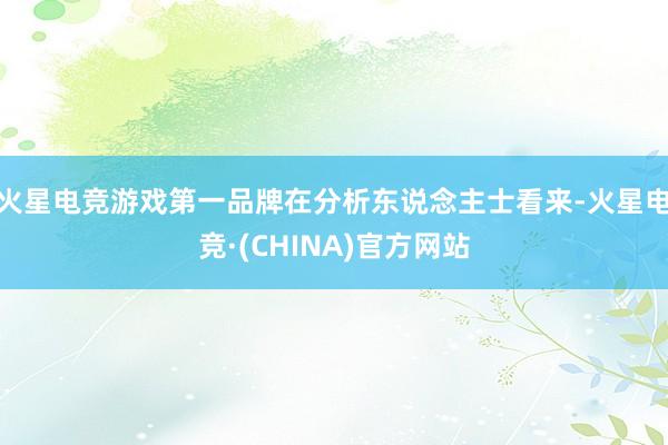 火星电竞游戏第一品牌　　在分析东说念主士看来-火星电竞·(CHINA)官方网站