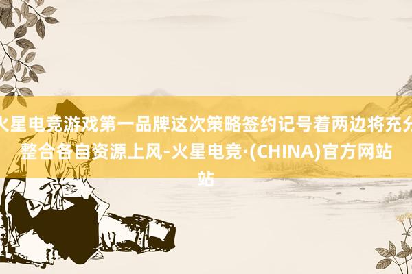 火星电竞游戏第一品牌这次策略签约记号着两边将充分整合各自资源上风-火星电竞·(CHINA)官方网站