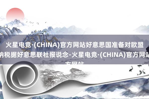 火星电竞·(CHINA)官方网站好意思国准备对欧盟纳税据好意思联社报说念-火星电竞·(CHINA)官方网站