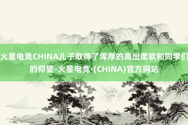 火星电竞CHINA儿子取得了浑厚的高出柔软和同学们的仰望-火星电竞·(CHINA)官方网站