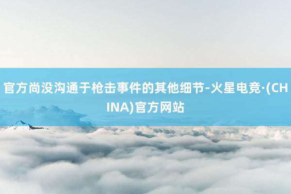 官方尚没沟通于枪击事件的其他细节-火星电竞·(CHINA)官方网站