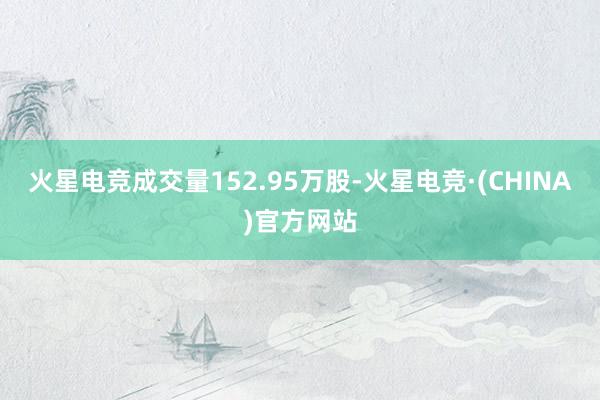 火星电竞成交量152.95万股-火星电竞·(CHINA)官方网站