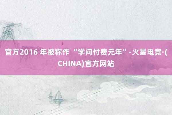 官方2016 年被称作 “学问付费元年”-火星电竞·(CHINA)官方网站