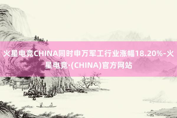 火星电竞CHINA同时申万军工行业涨幅18.20%-火星电竞·(CHINA)官方网站