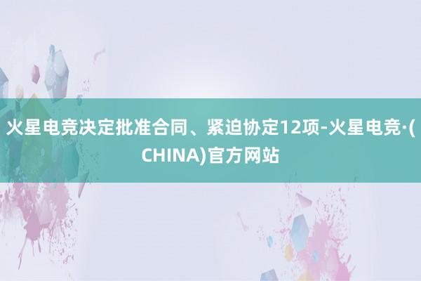 火星电竞决定批准合同、紧迫协定12项-火星电竞·(CHINA)官方网站