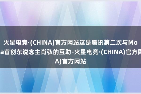 火星电竞·(CHINA)官方网站这是腾讯第二次与Monica首创东说念主肖弘的互助-火星电竞·(CHINA)官方网站