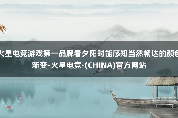火星电竞游戏第一品牌看夕阳时能感知当然畅达的颜色渐变-火星电竞·(CHINA)官方网站