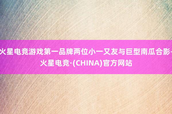 火星电竞游戏第一品牌两位小一又友与巨型南瓜合影-火星电竞·(CHINA)官方网站