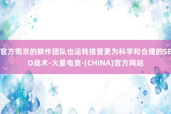 官方南京的耕作团队也运转接管更为科学和合理的SEO战术-火星电竞·(CHINA)官方网站