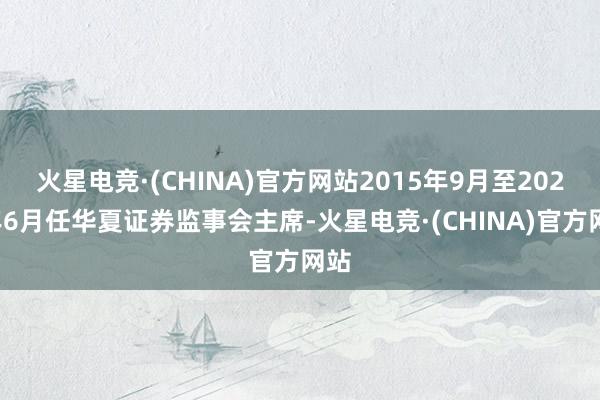 火星电竞·(CHINA)官方网站2015年9月至2023年6月任华夏证券监事会主席-火星电竞·(CHINA)官方网站