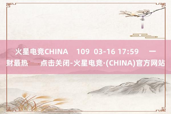 火星电竞CHINA    109  03-16 17:59     一财最热      点击关闭-火星电竞·(CHINA)官方网站