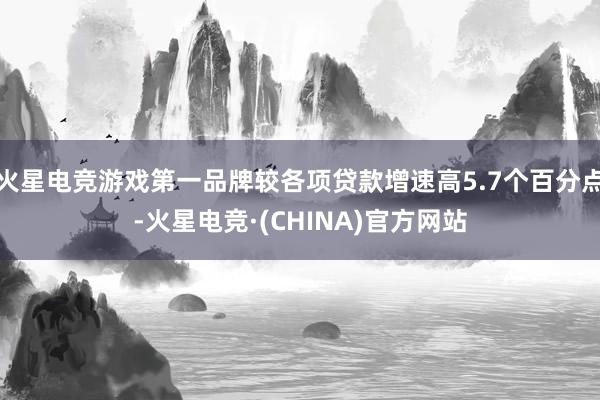 火星电竞游戏第一品牌较各项贷款增速高5.7个百分点-火星电竞·(CHINA)官方网站