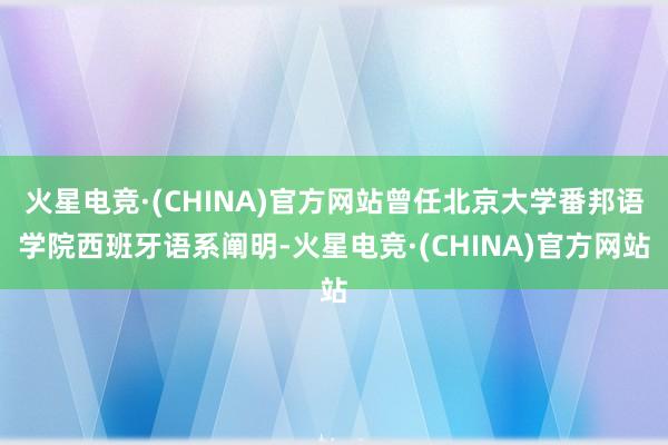 火星电竞·(CHINA)官方网站曾任北京大学番邦语学院西班牙语系阐明-火星电竞·(CHINA)官方网站
