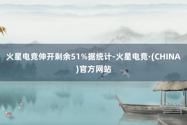 火星电竞伸开剩余51%据统计-火星电竞·(CHINA)官方网站