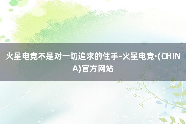 火星电竞不是对一切追求的住手-火星电竞·(CHINA)官方网站