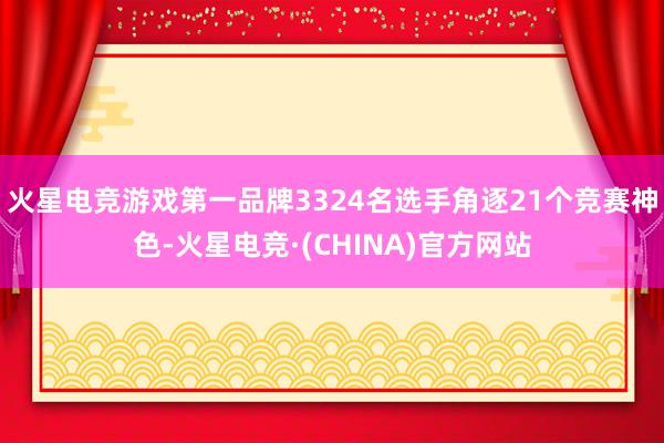 火星电竞游戏第一品牌3324名选手角逐21个竞赛神色-火星电竞·(CHINA)官方网站
