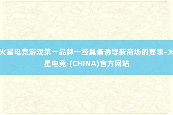 火星电竞游戏第一品牌一经具备诱导新商场的要求-火星电竞·(CHINA)官方网站