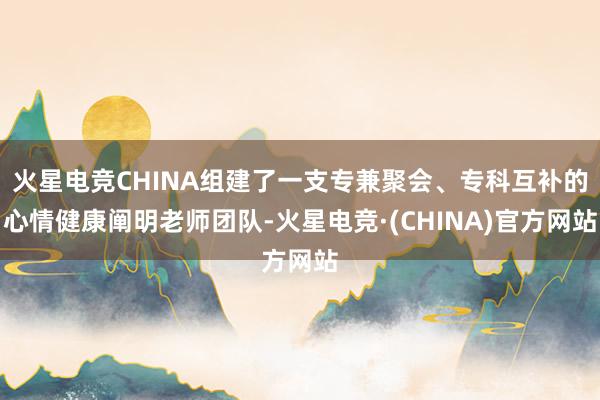火星电竞CHINA组建了一支专兼聚会、专科互补的心情健康阐明老师团队-火星电竞·(CHINA)官方网站