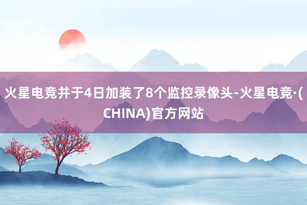火星电竞并于4日加装了8个监控录像头-火星电竞·(CHINA)官方网站