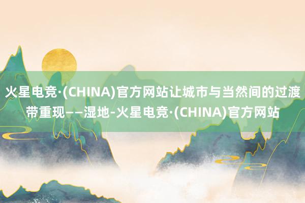 火星电竞·(CHINA)官方网站让城市与当然间的过渡带重现——湿地-火星电竞·(CHINA)官方网站