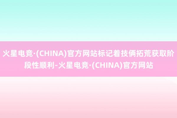 火星电竞·(CHINA)官方网站标记着技俩拓荒获取阶段性顺利-火星电竞·(CHINA)官方网站