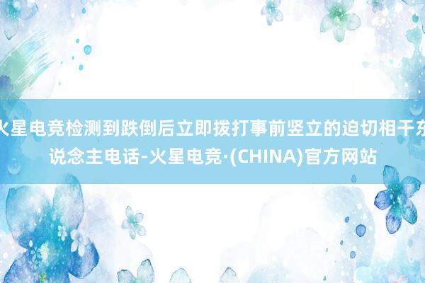 火星电竞检测到跌倒后立即拨打事前竖立的迫切相干东说念主电话-火星电竞·(CHINA)官方网站