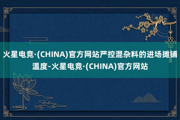 火星电竞·(CHINA)官方网站严控混杂料的进场摊铺温度-火星电竞·(CHINA)官方网站