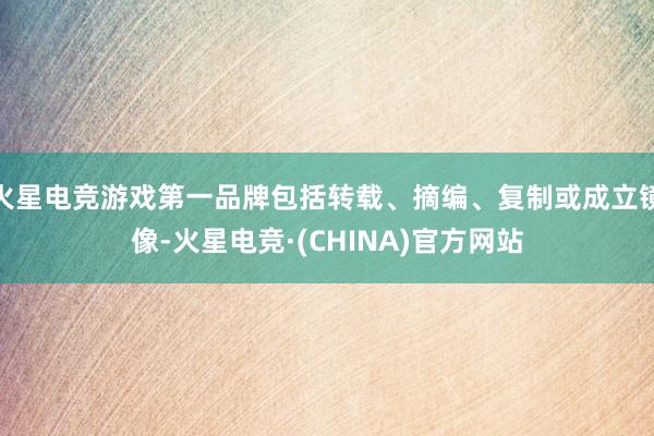 火星电竞游戏第一品牌包括转载、摘编、复制或成立镜像-火星电竞·(CHINA)官方网站