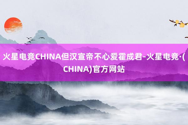 火星电竞CHINA但汉宣帝不心爱霍成君-火星电竞·(CHINA)官方网站
