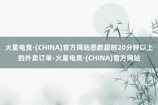 火星电竞·(CHINA)官方网站悉数超时20分钟以上的外卖订单-火星电竞·(CHINA)官方网站