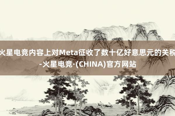 火星电竞内容上对Meta征收了数十亿好意思元的关税-火星电竞·(CHINA)官方网站
