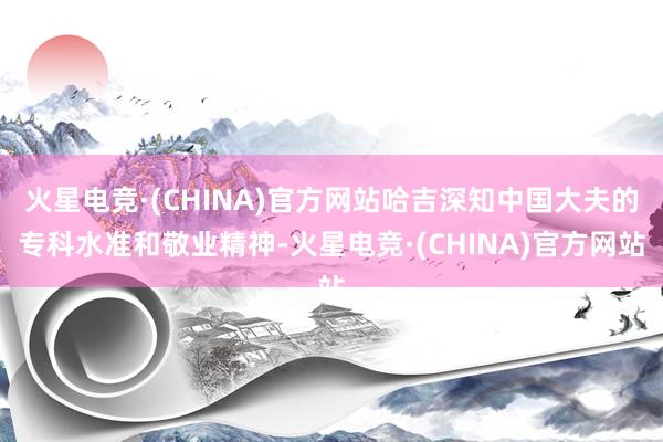 火星电竞·(CHINA)官方网站哈吉深知中国大夫的专科水准和敬业精神-火星电竞·(CHINA)官方网站