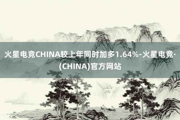 火星电竞CHINA较上年同时加多1.64%-火星电竞·(CHINA)官方网站