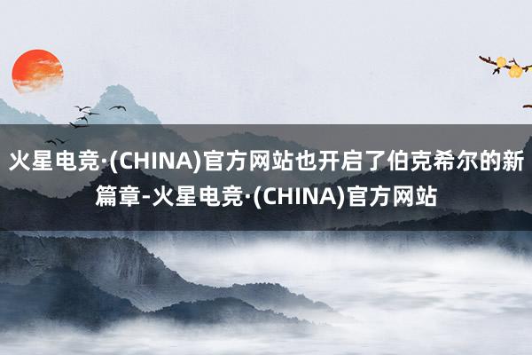 火星电竞·(CHINA)官方网站也开启了伯克希尔的新篇章-火星电竞·(CHINA)官方网站