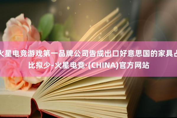 火星电竞游戏第一品牌公司告成出口好意思国的家具占比拟少-火星电竞·(CHINA)官方网站